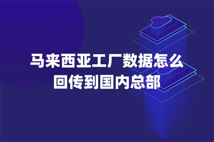 马来西亚工厂数据怎么回传到国内总部