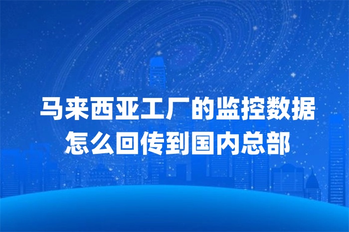 马来西亚工厂的监控数据怎么回传到国内总部