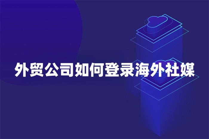 外贸公司如何登录海外社媒